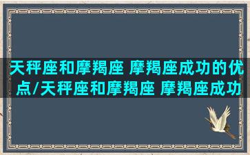 天秤座和摩羯座 摩羯座成功的优点/天秤座和摩羯座 摩羯座成功的优点-我的网站